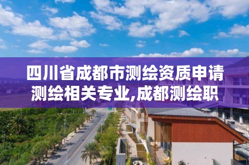 四川省成都市測繪資質(zhì)申請測繪相關(guān)專業(yè),成都測繪職工中等專業(yè)學(xué)校