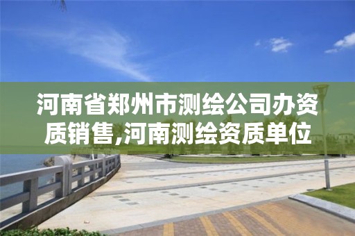 河南省鄭州市測繪公司辦資質(zhì)銷售,河南測繪資質(zhì)單位查詢