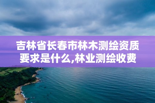 吉林省長春市林木測繪資質要求是什么,林業測繪收費標準。