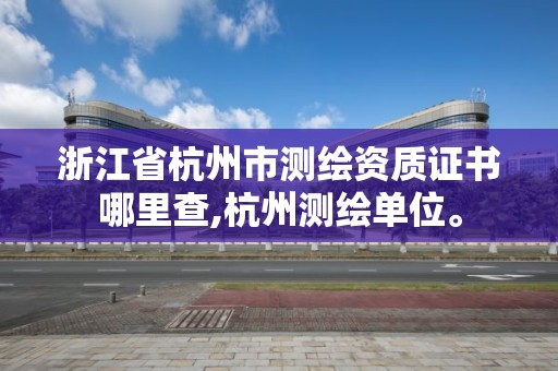 浙江省杭州市測繪資質(zhì)證書哪里查,杭州測繪單位。