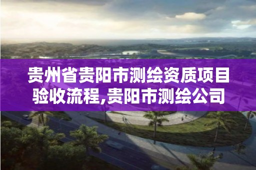 貴州省貴陽市測繪資質項目驗收流程,貴陽市測繪公司