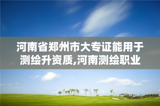 河南省鄭州市大專證能用于測繪升資質,河南測繪職業學院大專。