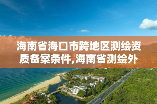 海南省海口市跨地區測繪資質備案條件,海南省測繪外來單位是不是放開