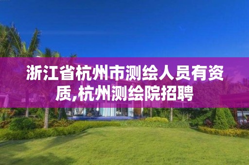 浙江省杭州市測繪人員有資質,杭州測繪院招聘