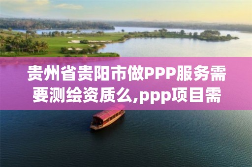 貴州省貴陽市做PPP服務需要測繪資質么,ppp項目需要財評嗎。