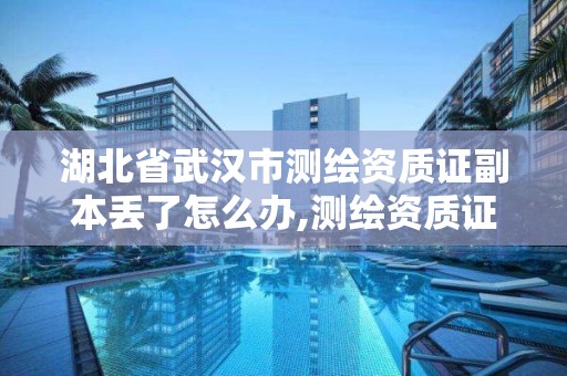 湖北省武漢市測繪資質證副本丟了怎么辦,測繪資質證書過期怎么辦。