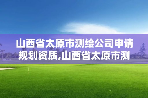 山西省太原市測(cè)繪公司申請(qǐng)規(guī)劃資質(zhì),山西省太原市測(cè)繪公司申請(qǐng)規(guī)劃資質(zhì)要多少錢