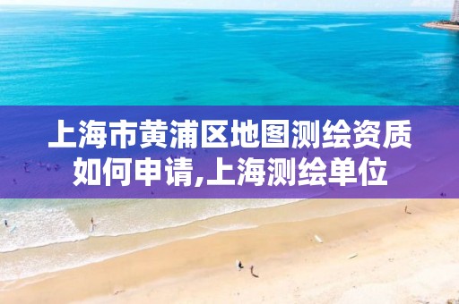 上海市黃浦區地圖測繪資質如何申請,上海測繪單位