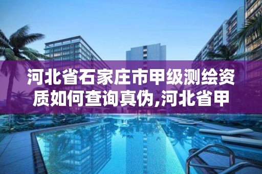 河北省石家莊市甲級測繪資質如何查詢真偽,河北省甲級測繪資質單位。