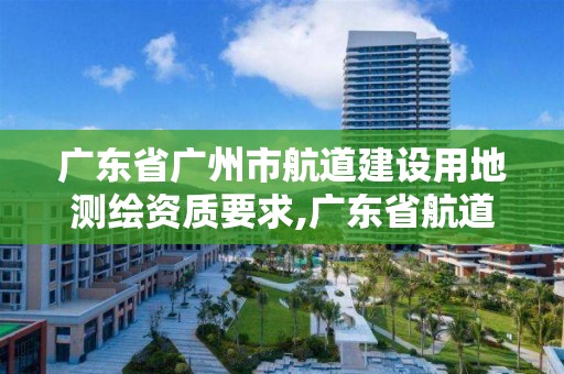 廣東省廣州市航道建設用地測繪資質要求,廣東省航道測繪中心怎么樣。