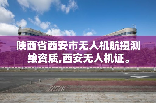 陜西省西安市無人機航攝測繪資質,西安無人機證。