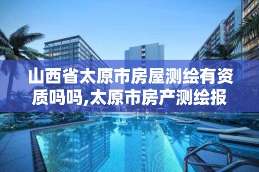 山西省太原市房屋測繪有資質嗎嗎,太原市房產測繪報告書