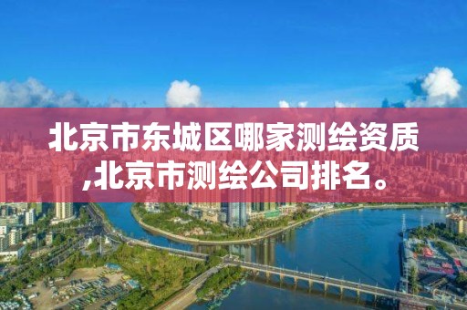 北京市東城區哪家測繪資質,北京市測繪公司排名。