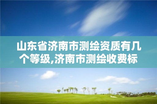 山東省濟南市測繪資質有幾個等級,濟南市測繪收費標準