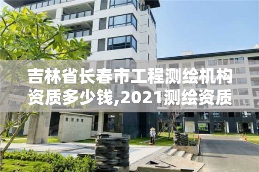 吉林省長春市工程測繪機構資質多少錢,2021測繪資質要求