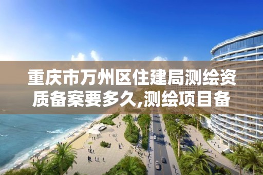 重慶市萬州區住建局測繪資質備案要多久,測繪項目備案所需資料及流程。