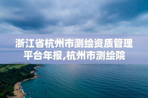 浙江省杭州市測(cè)繪資質(zhì)管理平臺(tái)年報(bào),杭州市測(cè)繪院