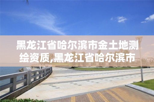 黑龍江省哈爾濱市金土地測繪資質(zhì),黑龍江省哈爾濱市測繪局