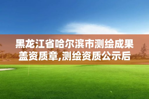 黑龍江省哈爾濱市測繪成果蓋資質章,測繪資質公示后下證需要多久。