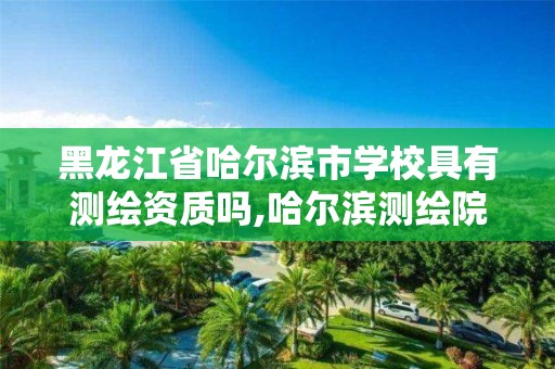 黑龍江省哈爾濱市學校具有測繪資質嗎,哈爾濱測繪院地址