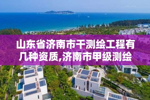 山東省濟南市干測繪工程有幾種資質(zhì),濟南市甲級測繪資質(zhì)單位