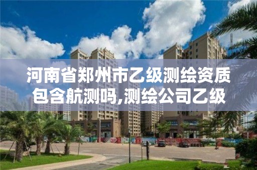 河南省鄭州市乙級測繪資質包含航測嗎,測繪公司乙級資質辦理需要些條件