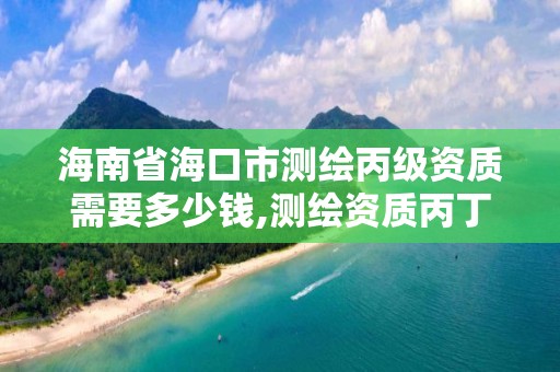 海南省海口市測繪丙級資質需要多少錢,測繪資質丙丁級取消時間。