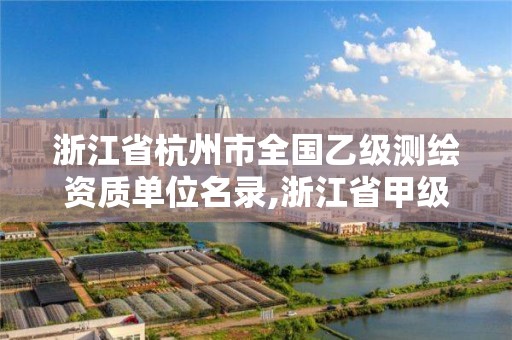 浙江省杭州市全國乙級測繪資質單位名錄,浙江省甲級測繪資質單位。