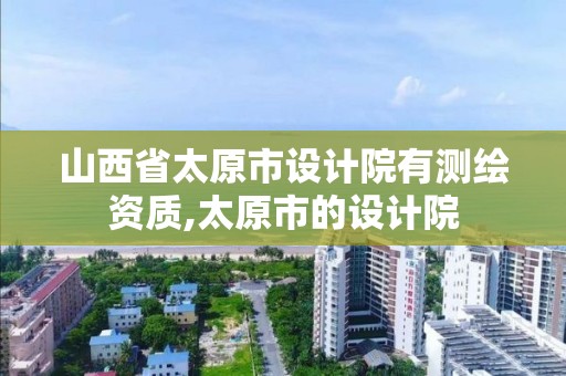 山西省太原市設計院有測繪資質,太原市的設計院