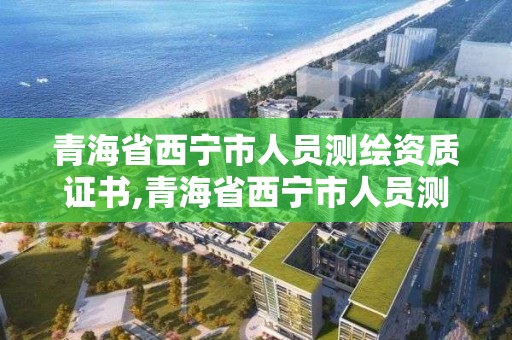 青海省西寧市人員測繪資質證書,青海省西寧市人員測繪資質證書在哪里辦