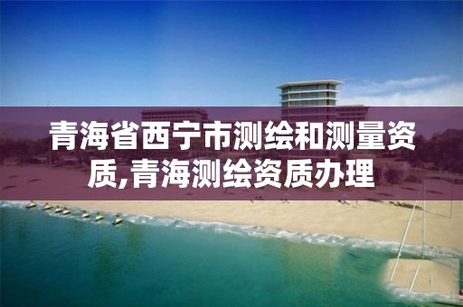 青海省西寧市測繪和測量資質(zhì),青海測繪資質(zhì)辦理