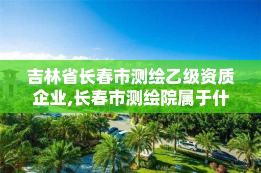 吉林省長春市測繪乙級資質(zhì)企業(yè),長春市測繪院屬于什么單位