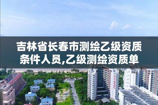 吉林省長春市測繪乙級資質(zhì)條件人員,乙級測繪資質(zhì)單位名錄