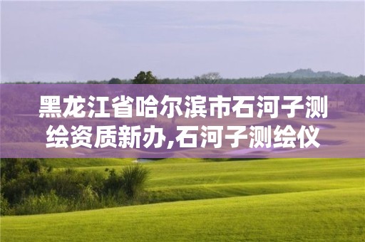 黑龍江省哈爾濱市石河子測繪資質新辦,石河子測繪儀器店。