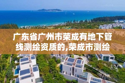 廣東省廣州市榮成有地下管線測繪資質的,榮成市測繪公司。