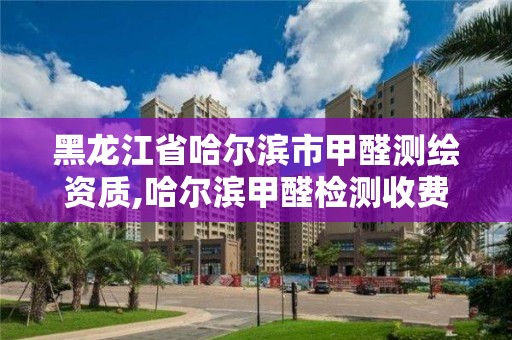 黑龍江省哈爾濱市甲醛測繪資質,哈爾濱甲醛檢測收費標準表格