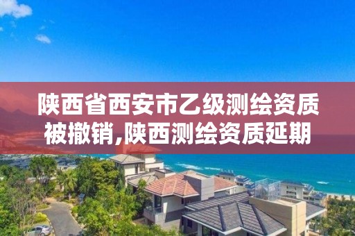 陜西省西安市乙級測繪資質被撤銷,陜西測繪資質延期公告