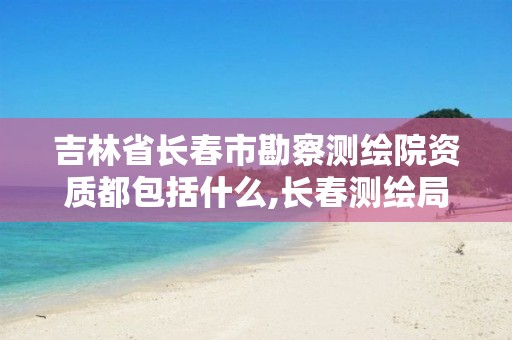 吉林省長(zhǎng)春市勘察測(cè)繪院資質(zhì)都包括什么,長(zhǎng)春測(cè)繪局官網(wǎng)。