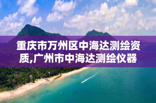 重慶市萬州區中海達測繪資質,廣州市中海達測繪儀器有限公司電話