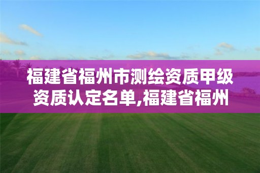 福建省福州市測繪資質甲級資質認定名單,福建省福州市測繪資質甲級資質認定名單查詢