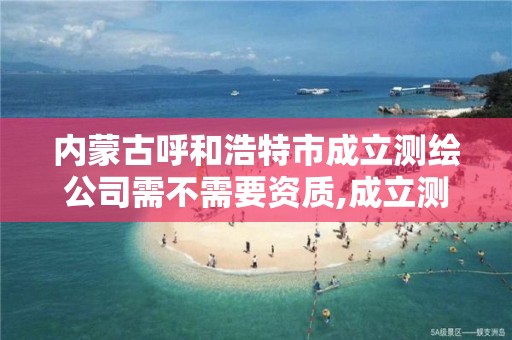 內蒙古呼和浩特市成立測繪公司需不需要資質,成立測繪公司賺錢嗎。