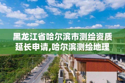 黑龍江省哈爾濱市測繪資質延長申請,哈爾濱測繪地理信息局