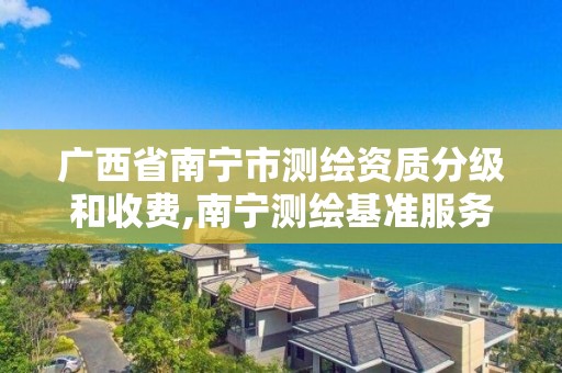 廣西省南寧市測繪資質分級和收費,南寧測繪基準服務平臺