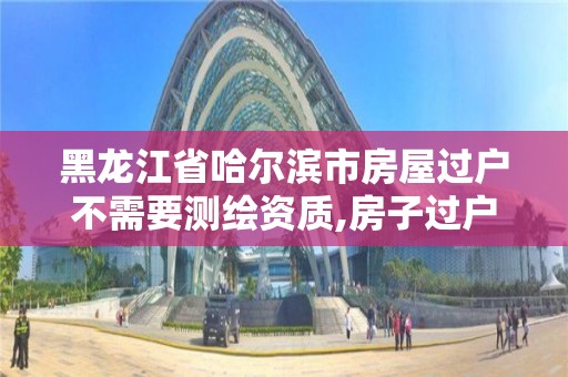 黑龍江省哈爾濱市房屋過戶不需要測繪資質,房子過戶測繪費收多少錢。