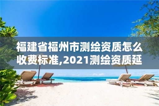 福建省福州市測繪資質怎么收費標準,2021測繪資質延期公告福建省