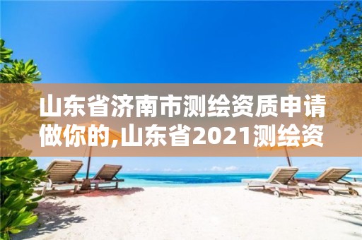 山東省濟南市測繪資質申請做你的,山東省2021測繪資質延期公告