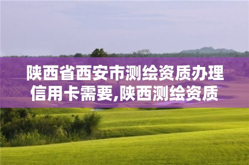 陜西省西安市測繪資質辦理信用卡需要,陜西測繪資質代辦。