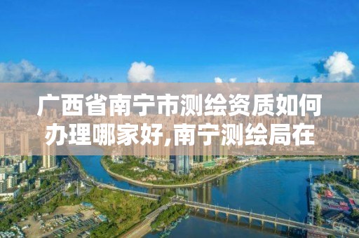 廣西省南寧市測繪資質如何辦理哪家好,南寧測繪局在哪