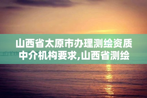 山西省太原市辦理測繪資質中介機構要求,山西省測繪資質申請。