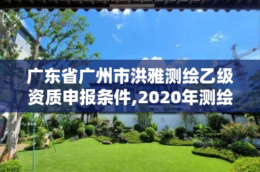 廣東省廣州市洪雅測(cè)繪乙級(jí)資質(zhì)申報(bào)條件,2020年測(cè)繪乙級(jí)資質(zhì)申報(bào)條件。